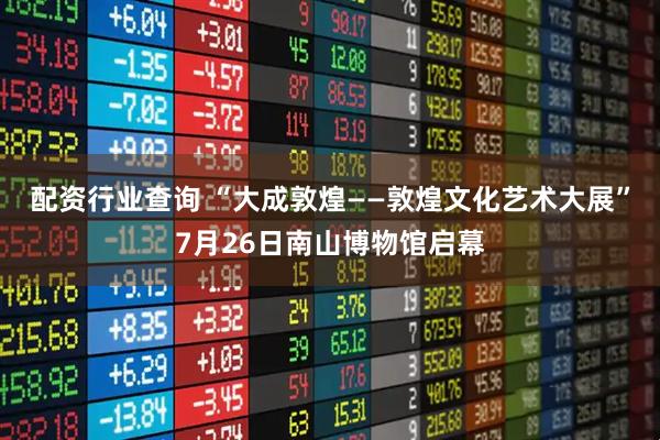 配资行业查询 “大成敦煌——敦煌文化艺术大展”7月26日南山博物馆启幕