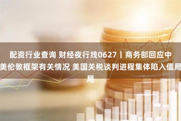 配资行业查询 财经夜行线0627丨商务部回应中美伦敦框架有关情况 美国关税谈判进程集体陷入僵局