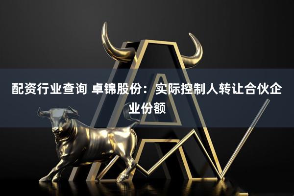 配资行业查询 卓锦股份：实际控制人转让合伙企业份额