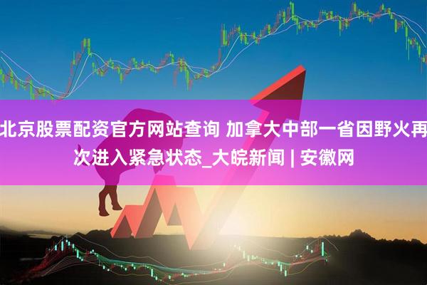 北京股票配资官方网站查询 加拿大中部一省因野火再次进入紧急状态_大皖新闻 | 安徽网