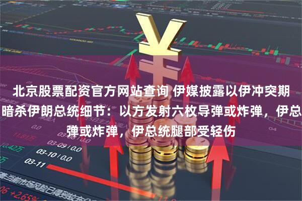 北京股票配资官方网站查询 伊媒披露以伊冲突期间以色列试图暗杀伊朗总统细节：以方发射六枚导弹或炸弹，伊总统腿部受轻伤