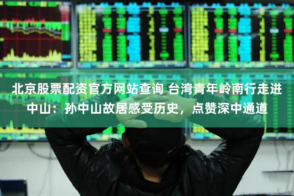 北京股票配资官方网站查询 台湾青年岭南行走进中山：孙中山故居感受历史，点赞深中通道