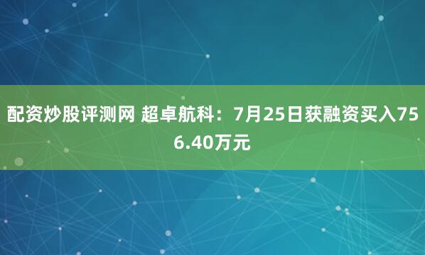 配资炒股评测网 超卓航科：7月25日获融资买入756.40万元