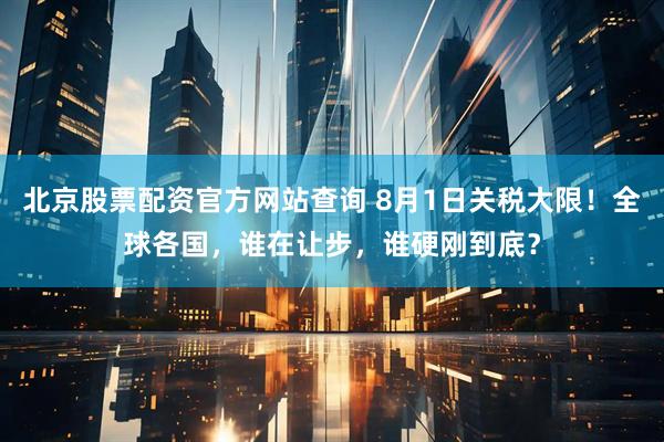 北京股票配资官方网站查询 8月1日关税大限！全球各国，谁在让步，谁硬刚到底？