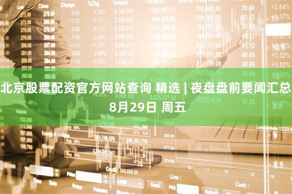 北京股票配资官方网站查询 精选 | 夜盘盘前要闻汇总 8月29日 周五