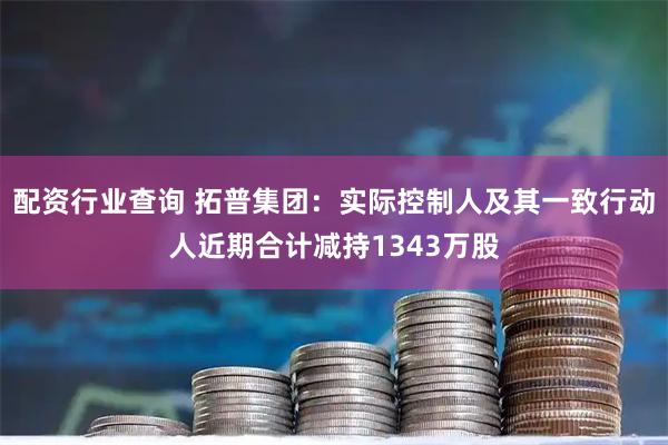 配资行业查询 拓普集团：实际控制人及其一致行动人近期合计减持1343万股