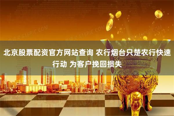 北京股票配资官方网站查询 农行烟台只楚农行快速行动 为客户挽回损失