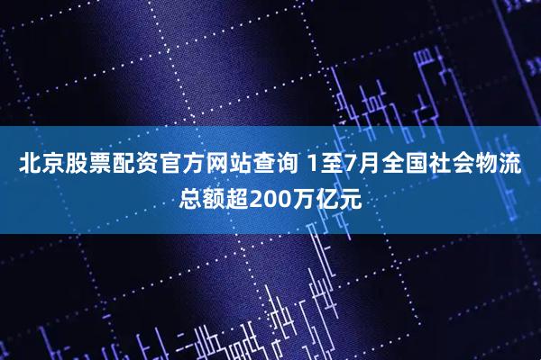 北京股票配资官方网站查询 1至7月全国社会物流总额超200万亿元