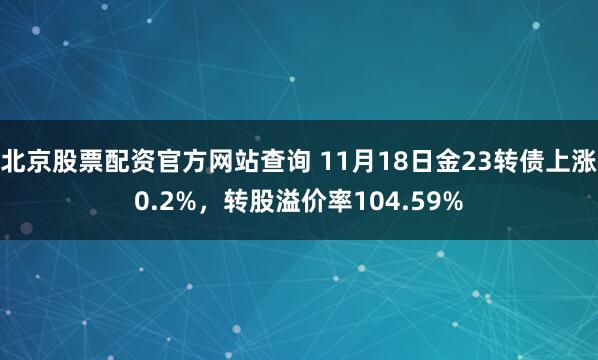 北京股票配资官方网站查询 11月18日金23转债上涨0.2%，转股溢价率104.59%