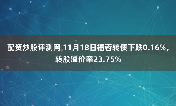 配资炒股评测网 11月18日福蓉转债下跌0.16%，转股溢价率23.75%