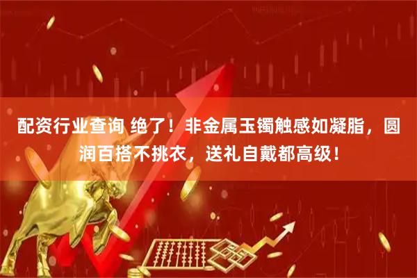 配资行业查询 绝了！非金属玉镯触感如凝脂，圆润百搭不挑衣，送礼自戴都高级！