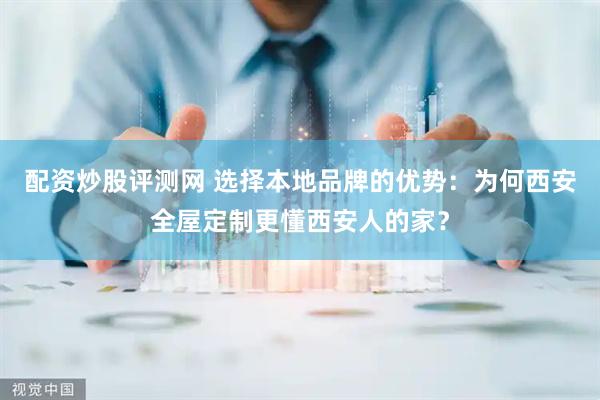 配资炒股评测网 选择本地品牌的优势：为何西安全屋定制更懂西安人的家？