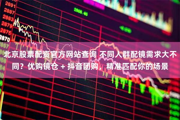 北京股票配资官方网站查询 不同人群配镜需求大不同？优购镜仓 + 抖音团购，精准匹配你的场景
