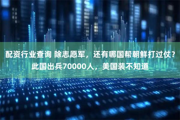 配资行业查询 除志愿军，还有哪国帮朝鲜打过仗？此国出兵70000人，美国装不知道