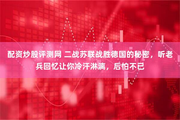 配资炒股评测网 二战苏联战胜德国的秘密，听老兵回忆让你冷汗淋漓，后怕不已