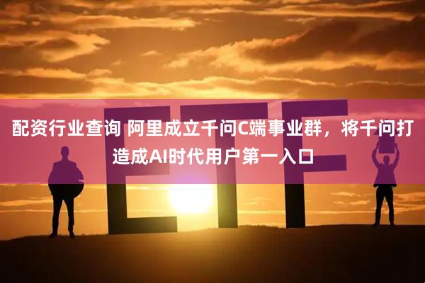 配资行业查询 阿里成立千问C端事业群，将千问打造成AI时代用户第一入口