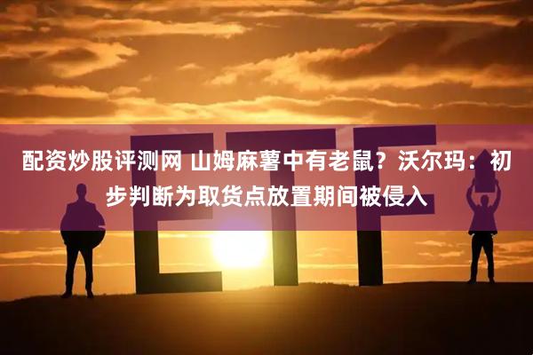 配资炒股评测网 山姆麻薯中有老鼠？沃尔玛：初步判断为取货点放置期间被侵入