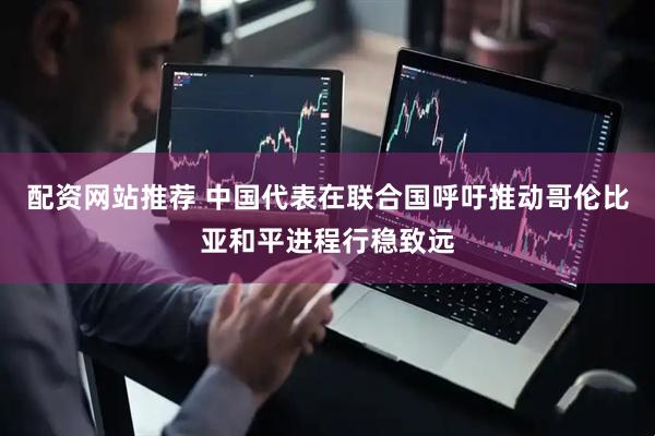 配资网站推荐 中国代表在联合国呼吁推动哥伦比亚和平进程行稳致远